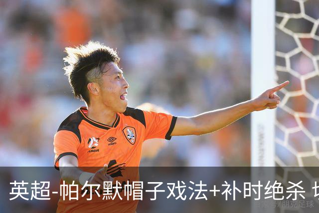 英超-帕尔默帽子戏法+补时绝杀 切尔西4-3曼联